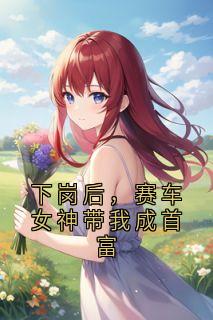 抖音下岗后，赛车女神带我成首富by神秘人在线阅读