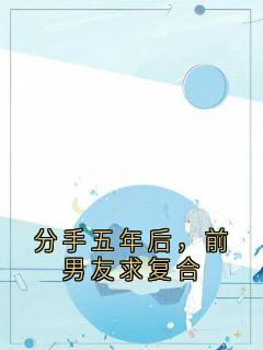 分手五年后，前男友求复合最新章节免费阅读by小说家无广告小说