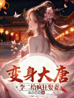 三九萌萌的小说变身大唐：李二给我疯狂娶妻全文阅读