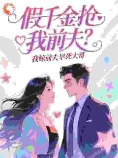 作者唐甜甜写的假千金抢我前夫?我嫁前夫早死大哥小说大结局全章节阅读