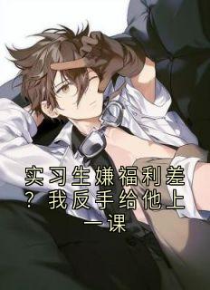 热门推荐实习生嫌福利差?我反手给他上一课by小说家小说正版在线