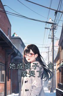 大神写的小说她成嫂子，全家哭了在线阅读
