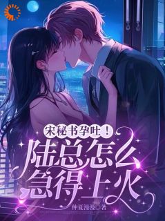 (独家)宋秘书孕吐!陆总怎么急得上火宋乐知陆九霄小说