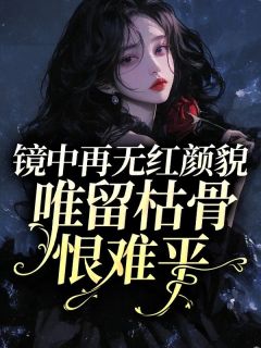 热门小说镜中再无红颜貌,唯留枯骨恨难平完整版全文阅读