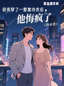 男友嫌弃我初夜穿了一整套内衣后,他悔疯了知乎小说最新章节阅读