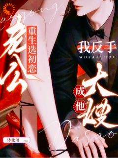 老公重生选初恋，我反手成他大嫂免费章节老公重生选初恋，我反手成他大嫂点我搜索全章节小说