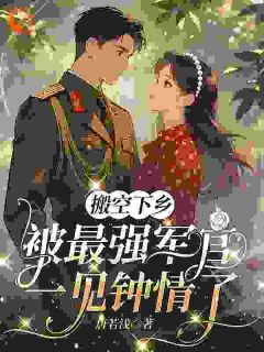 搬空下乡，被最强军官一见钟情了by唐若浅小说完结版在线阅读