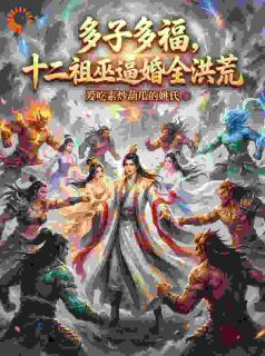 爱吃素炒葫瓜的姚氏写的小说多子多福，十二祖巫逼婚全洪荒在线阅读