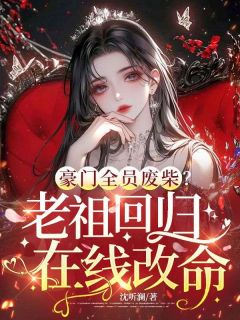 豪门全员废柴？老祖回归在线改命小说全章节目录阅读BY沈听澜完结版阅读