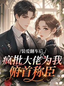 熬夜也要看完的装爱翻车后，疯批大佬为我俯首称臣小说推荐