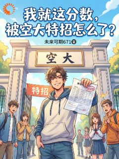 作者未来可期671写的我就这分数，被空大特招怎么了？小说大结局全章节阅读