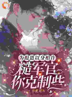 为报恩以身相许，糙军官你克制些by养花花小说完结版在线阅读