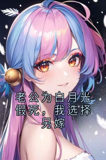老公为白月光假死，我选择另嫁未删减阅读