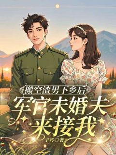 【抖音热推】苏焕林州全文在线阅读-搬空渣男下乡后,军官未婚夫来接我全章节目录