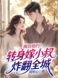 热门推荐撕毁婚约？转身嫁小叔炸翻全城by随暖心小说正版在线