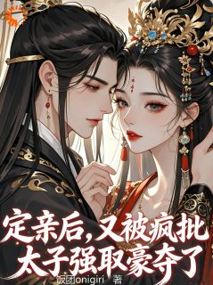 定亲后，又被疯批太子强取豪夺了精彩小说-定亲后，又被疯批太子强取豪夺了目录阅读
