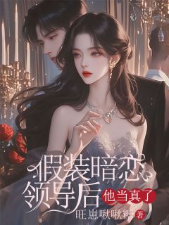 【假装暗恋领导后，他当真了】小说在线阅读-假装暗恋领导后，他当真了免费版目录阅读全文