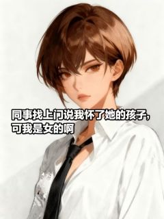【抖音】同事找上门说她怀了我的孩子，可我是女的啊全文阅读