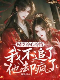 老书虫书荒推荐权臣冷心冷情，我不追了他却疯了txt小说阅读