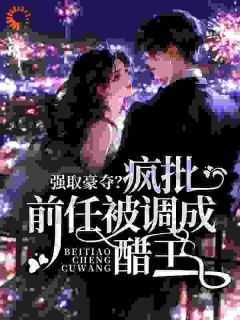 最完整版强取豪夺?疯批前任被调成醋王热门连载小说