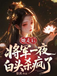 她走后,将军一夜白头杀疯了!小说百度云完整章节列表免费阅读