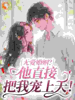 老书虫看了N遍的无爱婚姻？他直接把我宠上天！最新章节