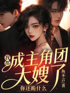 抖音我都成主角团大嫂了，你还跪什么小说章节阅读