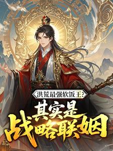 抖音爆款小说洪荒最强软饭王？其实是战略联姻林玄帝江免费txt全文阅读