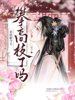 表姑娘今天攀高枝了吗章节全目录 宋绾姜玄知全文免费阅读