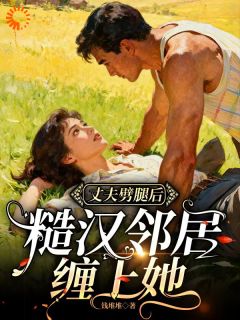 良心推荐丈夫劈腿后，糙汉邻居缠上她小说试读