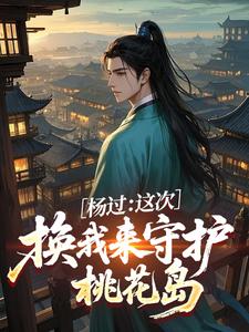 杨过黄蓉小说<杨过：这次，换我来守护桃花岛>全文在线阅读