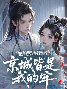 姜芷谢烬(原文完整)他掐腰吻我警告：京城皆是我的牢无弹窗免费阅读