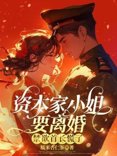 全章节小说资本家小姐要离婚，禁欲首长慌了糯米杏仁茶最新阅读