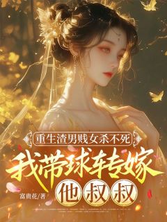 书荒必备重生渣男贱女杀不死，我带球转嫁他叔叔全文章节阅读