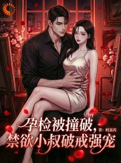 孕检被撞破，禁欲小叔破戒强宠小说-孕检被撞破，禁欲小叔破戒强宠抖音小说黎糯宫宴