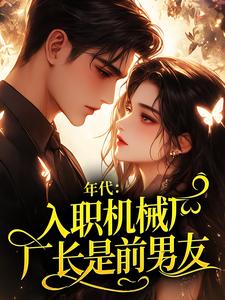 【抖音热推】姜茉容时安全文在线阅读-年代：入职机械厂，厂长是前男友？全章节目录