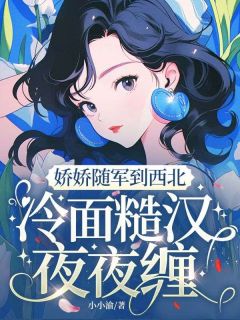 娇娇随军到西北，冷面糙汉夜夜缠程枝周肆岩大结局小说全章节阅读