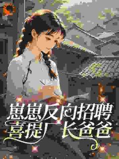 优质新书亲妈要改嫁，崽崽牵线渣爹的厂长最新章节小说全文阅读