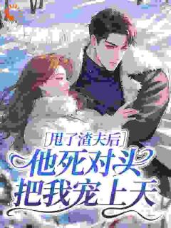 老书虫看了N遍的甩了渣夫后，他死对头把我宠上天最新章节