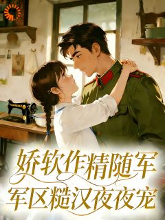 娇软作精随军，军区糙汉夜夜宠精彩小说-娇软作精随军，军区糙汉夜夜宠目录阅读