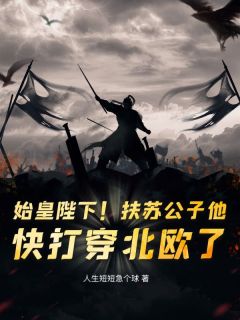 始皇陛下!扶苏公子他,快打穿北欧了!全本小说(始皇陛下!扶苏公子他,快打穿北欧了!)全文阅读