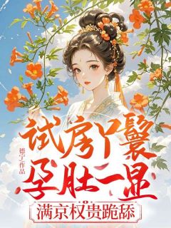 [抖音]小说花奴裴世子试房丫鬟孕肚一显，满京权贵跪舔