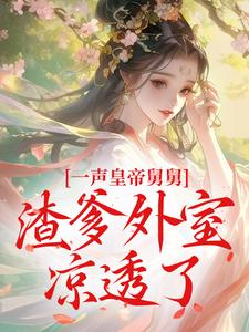 抖音爆款一声皇帝舅舅，渣爹外室凉透了小说免费阅读