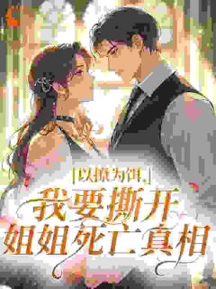 顾芷柠傅靖渊(原文完整)以撩为饵，我要撕开姐姐死亡真相无弹窗免费阅读