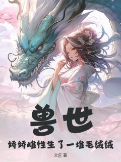 (热推新书)兽世：娇娇雌性生了一堆毛绒绒月柒昊穹无弹窗阅读