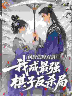 优质新书侯府伯府对狙，我成最强棋子反杀局最新章节小说全文阅读