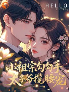 快手小祖宗勾勾手，太子爷揽腰宠小说全本章节大结局