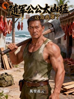 随军公公太凶猛：这岛我罩了陈大炮林秀莲全章节目录免费阅读