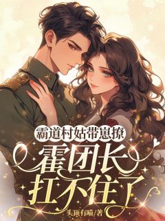 好书推荐霸道村姑带崽撩,霍团长扛不住了乔安霍纪云全文在线阅读