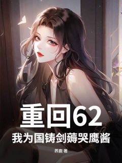 抖音重回62，我为国铸剑薅哭鹰酱txt小说阅读